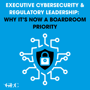 Executive Cybersecurity & Regulatory Leadership: Why Its Now a Boardroom Priority